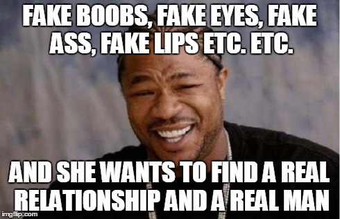 true | FAKE BOOBS, FAKE EYES, FAKE ASS, FAKE LIPS ETC. ETC. AND SHE WANTS TO FIND A REAL RELATIONSHIP AND A REAL MAN | image tagged in memes,yo dawg heard you | made w/ Imgflip meme maker