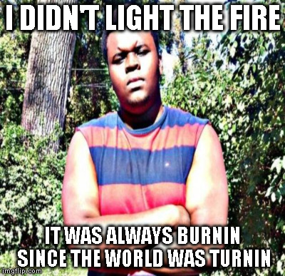 I DIDN'T LIGHT THE FIRE IT WAS ALWAYS BURNIN SINCE THE WORLD WAS TURNIN | made w/ Imgflip meme maker