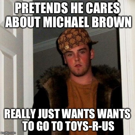 Scumbag Steve Meme | PRETENDS HE CARES ABOUT MICHAEL BROWN REALLY JUST WANTS WANTS TO GO TO TOYS-R-US | image tagged in memes,scumbag steve | made w/ Imgflip meme maker