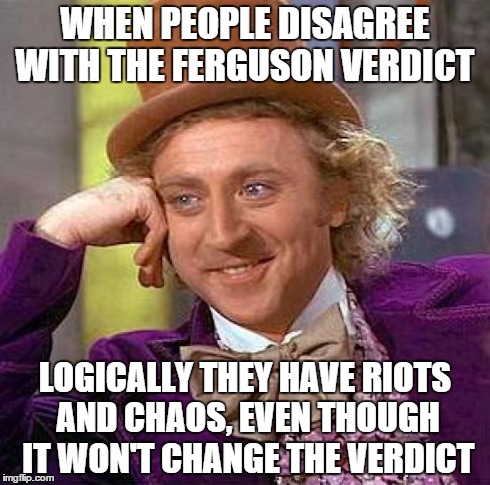 It's pointless | WHEN PEOPLE DISAGREE WITH THE FERGUSON VERDICT LOGICALLY THEY HAVE RIOTS AND CHAOS, EVEN THOUGH IT WON'T CHANGE THE VERDICT | image tagged in memes,creepy condescending wonka | made w/ Imgflip meme maker