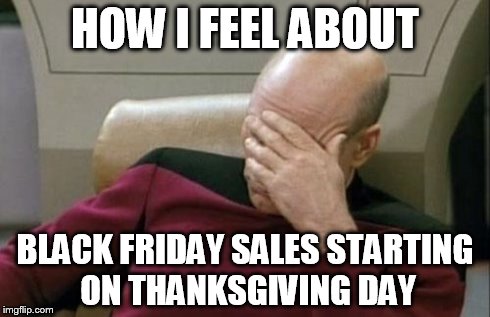 Captain Picard Facepalm | HOW I FEEL ABOUT BLACK FRIDAY SALES STARTING ON THANKSGIVING DAY | image tagged in memes,captain picard facepalm | made w/ Imgflip meme maker