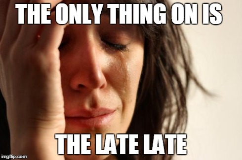 First World Problems | THE ONLY THING ON IS THE LATE LATE | image tagged in memes,first world problems | made w/ Imgflip meme maker