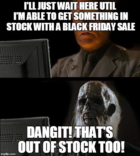 I'll Just Wait Here | I'LL JUST WAIT HERE UTIL I'M ABLE TO GET SOMETHING IN STOCK WITH A BLACK FRIDAY SALE DANGIT! THAT'S OUT OF STOCK TOO! | image tagged in memes,ill just wait here | made w/ Imgflip meme maker