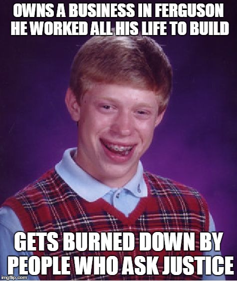 Bad Luck Brian Meme | OWNS A BUSINESS IN FERGUSON HE WORKED ALL HIS LIFE TO BUILD GETS BURNED DOWN BY PEOPLE WHO ASK JUSTICE | image tagged in memes,bad luck brian | made w/ Imgflip meme maker
