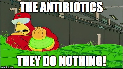 THE ANTIBIOTICS THEY DO NOTHING! | image tagged in AdviceAnimals | made w/ Imgflip meme maker