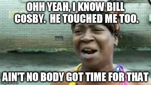 Ain't Nobody Got Time For That | OHH YEAH, I KNOW BILL COSBY.  HE TOUCHED ME TOO. AIN'T NO BODY GOT TIME FOR THAT | image tagged in memes,aint nobody got time for that | made w/ Imgflip meme maker
