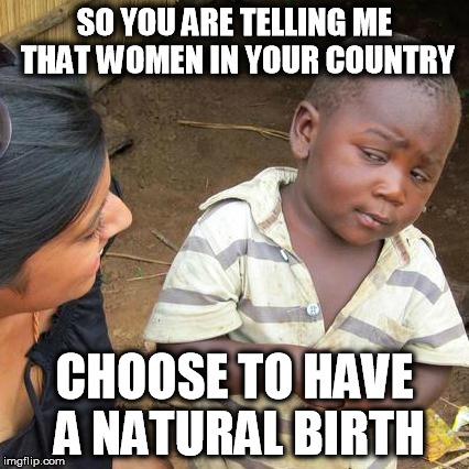 Third World Skeptical Kid | SO YOU ARE TELLING ME THAT WOMEN IN YOUR COUNTRY CHOOSE TO HAVE A NATURAL BIRTH | image tagged in memes,third world skeptical kid,AdviceAnimals | made w/ Imgflip meme maker