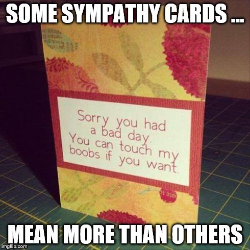 Genuine Sympathy | SOME SYMPATHY CARDS ... MEAN MORE THAN OTHERS | image tagged in cards | made w/ Imgflip meme maker