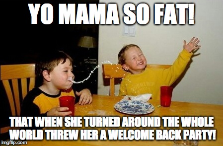 Yo Mamas So Fat | YO MAMA SO FAT! THAT WHEN SHE TURNED AROUND THE WHOLE WORLD THREW HER A WELCOME BACK PARTY! | image tagged in memes,yo mamas so fat | made w/ Imgflip meme maker