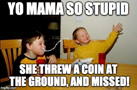 Yo Mamas So Fat | YO MAMA SO STUPID SHE THREW A COIN AT THE GROUND, AND MISSED! | image tagged in memes,yo mamas so fat | made w/ Imgflip meme maker