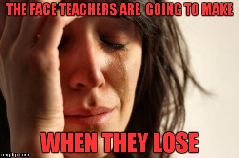 THE FACE TEACHERS ARE  GOING TO MAKE WHEN THEY LOSE | image tagged in memes,first world problems | made w/ Imgflip meme maker