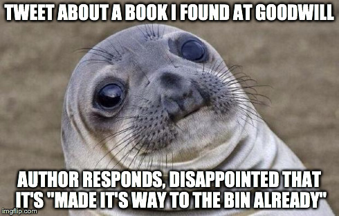 Awkward Moment Sealion | TWEET ABOUT A BOOK I FOUND AT GOODWILL AUTHOR RESPONDS, DISAPPOINTED THAT IT'S "MADE IT'S WAY TO THE BIN ALREADY" | image tagged in memes,awkward moment sealion,AdviceAnimals | made w/ Imgflip meme maker