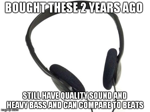 BOUGHT THESE 2 YEARS AGO STILL HAVE QUALITY SOUND AND HEAVY BASS AND CAN COMPARE TO BEATS | image tagged in what | made w/ Imgflip meme maker