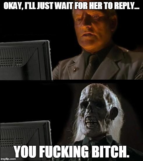 I'll Just Wait Here | OKAY, I'LL JUST WAIT FOR HER TO REPLY... YOU F**KING B**CH. | image tagged in memes,ill just wait here | made w/ Imgflip meme maker