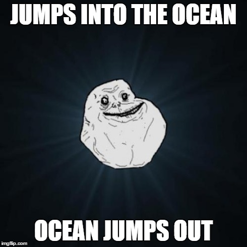 Forever Alone | JUMPS INTO THE OCEAN OCEAN JUMPS OUT | image tagged in memes,forever alone | made w/ Imgflip meme maker