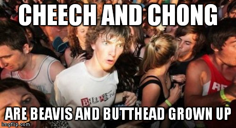 Sudden Clarity Clarence | CHEECH AND CHONG ARE BEAVIS AND BUTTHEAD GROWN UP | image tagged in memes,sudden clarity clarence | made w/ Imgflip meme maker