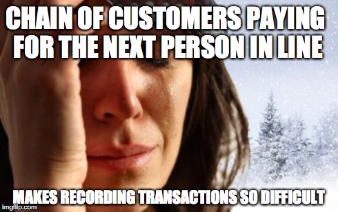 1st World Canadian Problems Meme | CHAIN OF CUSTOMERS PAYING FOR THE NEXT PERSON IN LINE MAKES RECORDING TRANSACTIONS SO DIFFICULT | image tagged in memes,1st world canadian problems,AdviceAnimals | made w/ Imgflip meme maker