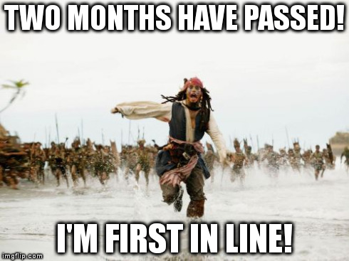 Jack Sparrow Being Chased Meme | TWO MONTHS HAVE PASSED! I'M FIRST IN LINE! | image tagged in memes,jack sparrow being chased | made w/ Imgflip meme maker