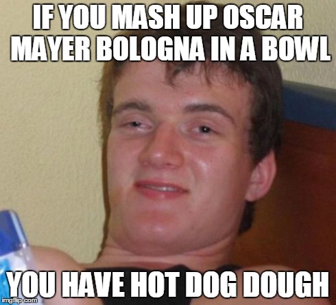 10 Guy Meme | IF YOU MASH UP OSCAR MAYER BOLOGNA IN A BOWL YOU HAVE HOT DOG DOUGH | image tagged in memes,10 guy,AdviceAnimals | made w/ Imgflip meme maker