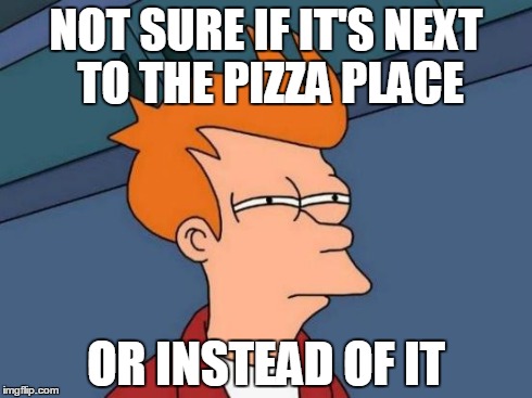 Futurama Fry Meme | NOT SURE IF IT'S NEXT TO THE PIZZA PLACE OR INSTEAD OF IT | image tagged in memes,futurama fry | made w/ Imgflip meme maker