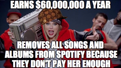 Scumbag Taylor Swift | EARNS $60,000,000 A YEAR REMOVES ALL SONGS AND ALBUMS FROM SPOTIFY BECAUSE THEY DON'T PAY HER ENOUGH | image tagged in taylor swift haters,scumbag | made w/ Imgflip meme maker