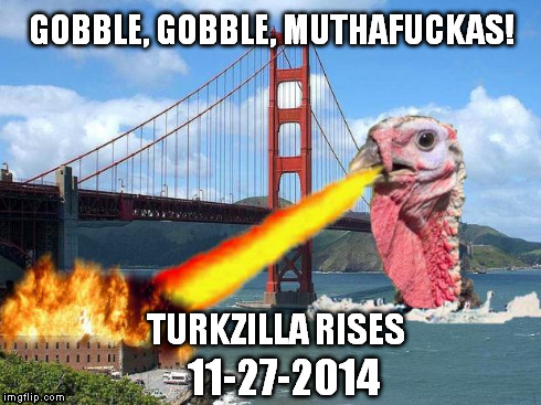 Turkzilla | GOBBLE, GOBBLE, MUTHAF**KAS! 11-27-2014 TURKZILLA RISES | image tagged in turkzilla,turkey,thanksgiving,gobble gobble,monster,gmo | made w/ Imgflip meme maker