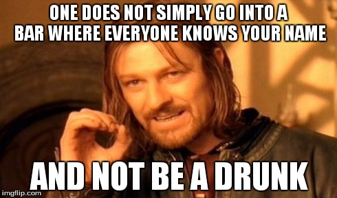 One Does Not Simply Meme | ONE DOES NOT SIMPLY GO INTO A BAR WHERE EVERYONE KNOWS YOUR NAME AND NOT BE A DRUNK | image tagged in memes,one does not simply | made w/ Imgflip meme maker