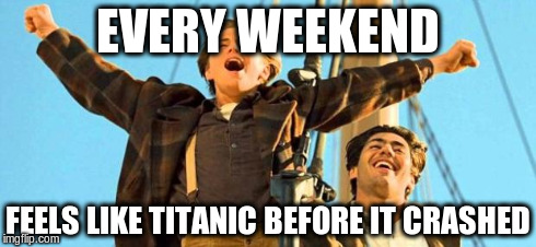 Jack from Titanic | EVERY WEEKEND FEELS LIKE TITANIC BEFORE IT CRASHED | image tagged in jack from titanic | made w/ Imgflip meme maker