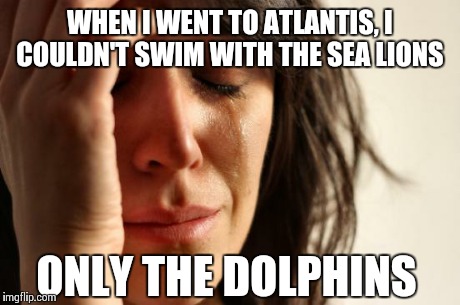First World Problems | WHEN I WENT TO ATLANTIS, I COULDN'T SWIM WITH THE SEA LIONS ONLY THE DOLPHINS | image tagged in memes,first world problems | made w/ Imgflip meme maker