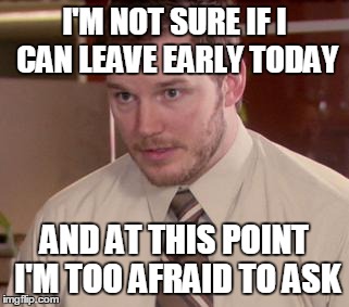 Afraid To Ask Andy Meme | I'M NOT SURE IF I CAN LEAVE EARLY TODAY AND AT THIS POINT I'M TOO AFRAID TO ASK | image tagged in memes,afraid to ask andy | made w/ Imgflip meme maker