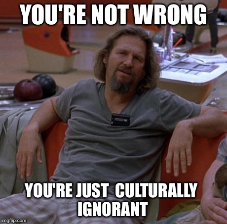 The Dude | YOU'RE NOT WRONG YOU'RE JUST 
CULTURALLY IGNORANT | image tagged in the dude,AdviceAnimals | made w/ Imgflip meme maker