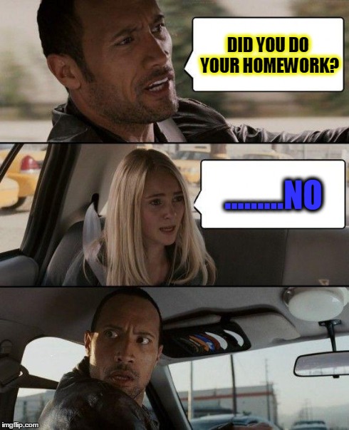 The Rock Driving Meme | DID YOU DO YOUR HOMEWORK? .........NO | image tagged in memes,the rock driving | made w/ Imgflip meme maker