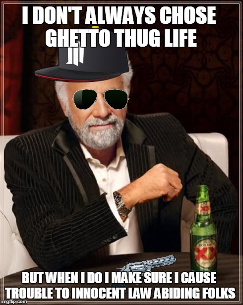 The Most Interesting Man In The World Meme | I DON'T ALWAYS CHOSE GHETTO THUG LIFE BUT WHEN I DO I MAKE SURE I CAUSE TROUBLE TO INNOCENT LAW ABIDING FOLKS | image tagged in memes,the most interesting man in the world | made w/ Imgflip meme maker