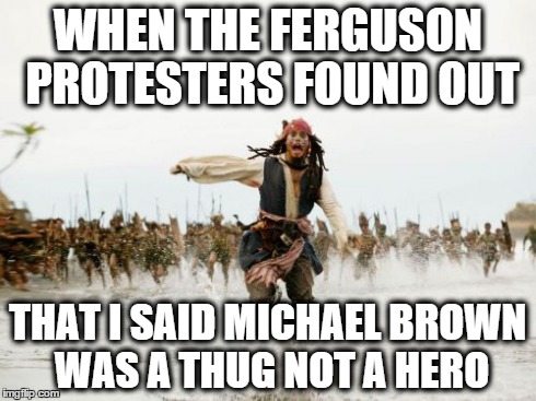 Jack Sparrow Being Chased | WHEN THE FERGUSON PROTESTERS FOUND OUT THAT I SAID MICHAEL BROWN WAS A THUG NOT A HERO | image tagged in memes,jack sparrow being chased | made w/ Imgflip meme maker