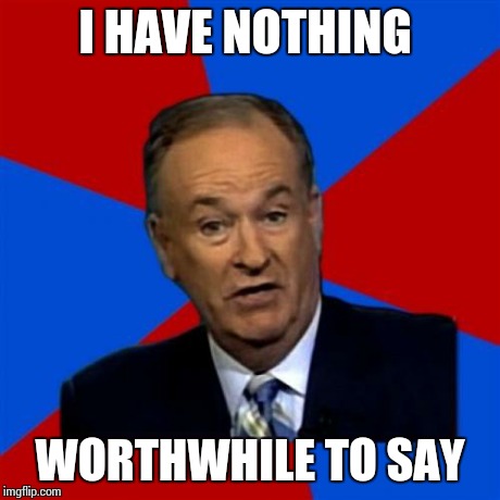 Bill O'Reilly | I HAVE NOTHING WORTHWHILE TO SAY | image tagged in memes,bill oreilly | made w/ Imgflip meme maker