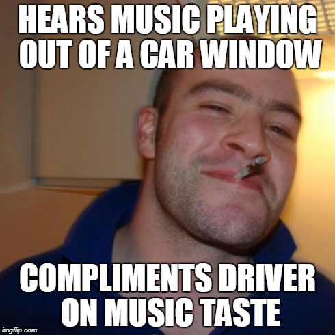 Good Guy Greg Meme | HEARS MUSIC PLAYING OUT OF A CAR WINDOW COMPLIMENTS DRIVER ON MUSIC TASTE | image tagged in memes,good guy greg | made w/ Imgflip meme maker