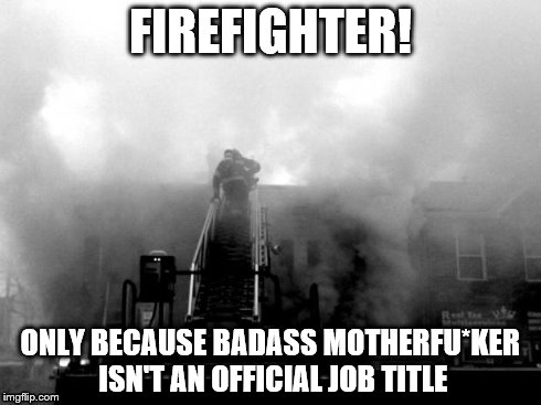 FIREFIGHTER! ONLY BECAUSE BADASS MOTHERFU*KER ISN'T AN OFFICIAL JOB TITLE | image tagged in firefighter | made w/ Imgflip meme maker
