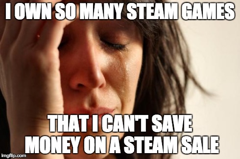 First World Problems | I OWN SO MANY STEAM GAMES THAT I CAN'T SAVE MONEY ON A STEAM SALE | image tagged in memes,first world problems | made w/ Imgflip meme maker