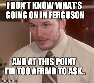 Afraid To Ask Andy Meme | I DON'T KNOW WHAT'S GOING ON IN FERGUSON AND AT THIS POINT I'M TOO AFRAID TO ASK.. | image tagged in and i'm too afraid to ask andy | made w/ Imgflip meme maker