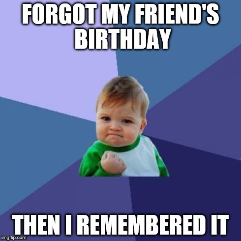Success Kid | FORGOT MY FRIEND'S BIRTHDAY THEN I REMEMBERED IT | image tagged in memes,success kid | made w/ Imgflip meme maker