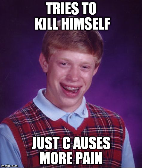 TRIES TO KILL HIMSELF JUST C AUSES MORE PAIN | image tagged in memes,bad luck brian | made w/ Imgflip meme maker