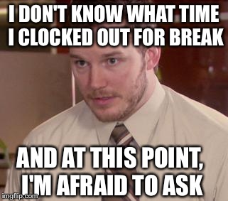 Afraid To Ask Andy | I DON'T KNOW WHAT TIME I CLOCKED OUT FOR BREAK AND AT THIS POINT, I'M AFRAID TO ASK | image tagged in memes,afraid to ask andy | made w/ Imgflip meme maker