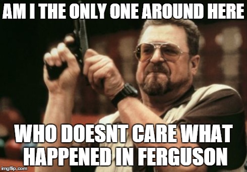 Am I The Only One Around Here | AM I THE ONLY ONE AROUND HERE WHO DOESNT CARE WHAT HAPPENED IN FERGUSON | image tagged in memes,am i the only one around here | made w/ Imgflip meme maker