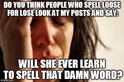 First World Problems Meme | DO YOU THINK PEOPLE WHO SPELL LOOSE FOR LOSE LOOK AT MY POSTS AND SAY: WILL SHE EVER LEARN TO SPELL THAT DAMN WORD? | image tagged in memes,first world problems | made w/ Imgflip meme maker