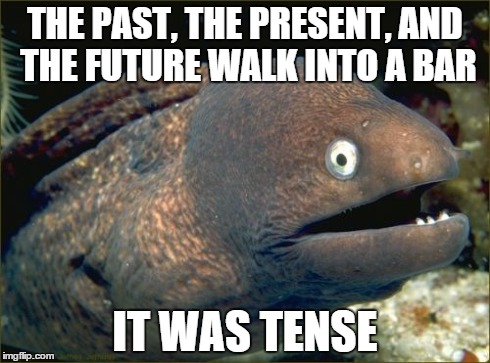Bad Joke Eel Meme | THE PAST, THE PRESENT, AND THE FUTURE WALK INTO A BAR IT WAS TENSE | image tagged in memes,bad joke eel,AdviceAnimals | made w/ Imgflip meme maker