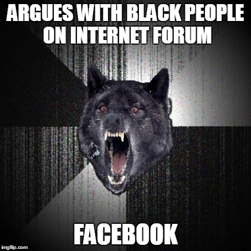 Insanity Wolf | ARGUES WITH BLACK PEOPLE ON INTERNET FORUM FACEBOOK | image tagged in memes,insanity wolf,AdviceAnimals | made w/ Imgflip meme maker