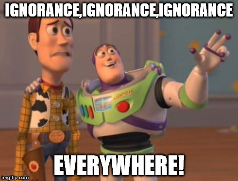 X, X Everywhere | IGNORANCE,IGNORANCE,IGNORANCE EVERYWHERE! | image tagged in memes,x x everywhere | made w/ Imgflip meme maker