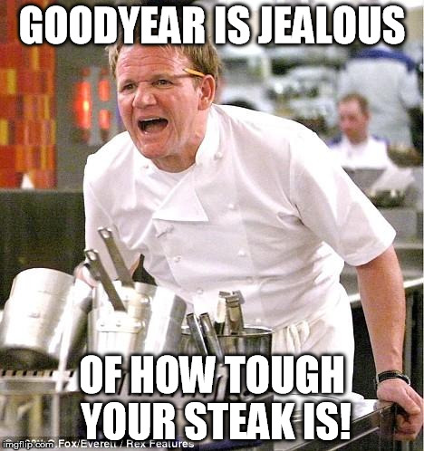 Chef Gordon Ramsay Meme | GOODYEAR IS JEALOUS OF HOW TOUGH YOUR STEAK IS! | image tagged in memes,chef gordon ramsay | made w/ Imgflip meme maker
