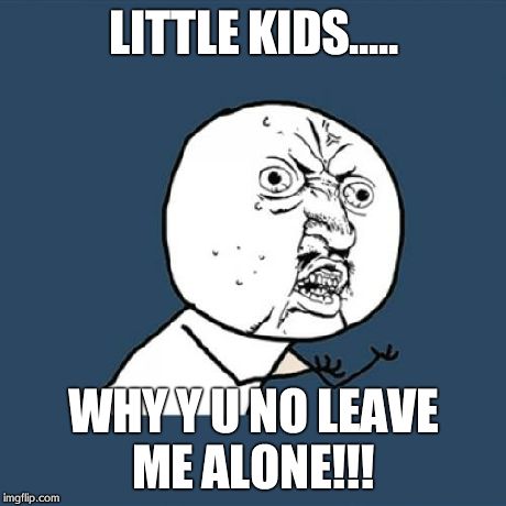 Y U No Meme | LITTLE KIDS..... WHY Y U NO LEAVE ME ALONE!!! | image tagged in memes,y u no | made w/ Imgflip meme maker