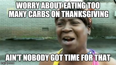 Ain't Nobody Got Time For That | WORRY ABOUT EATING TOO MANY CARBS ON THANKSGIVING AIN'T NOBODY GOT TIME FOR THAT | image tagged in memes,aint nobody got time for that | made w/ Imgflip meme maker